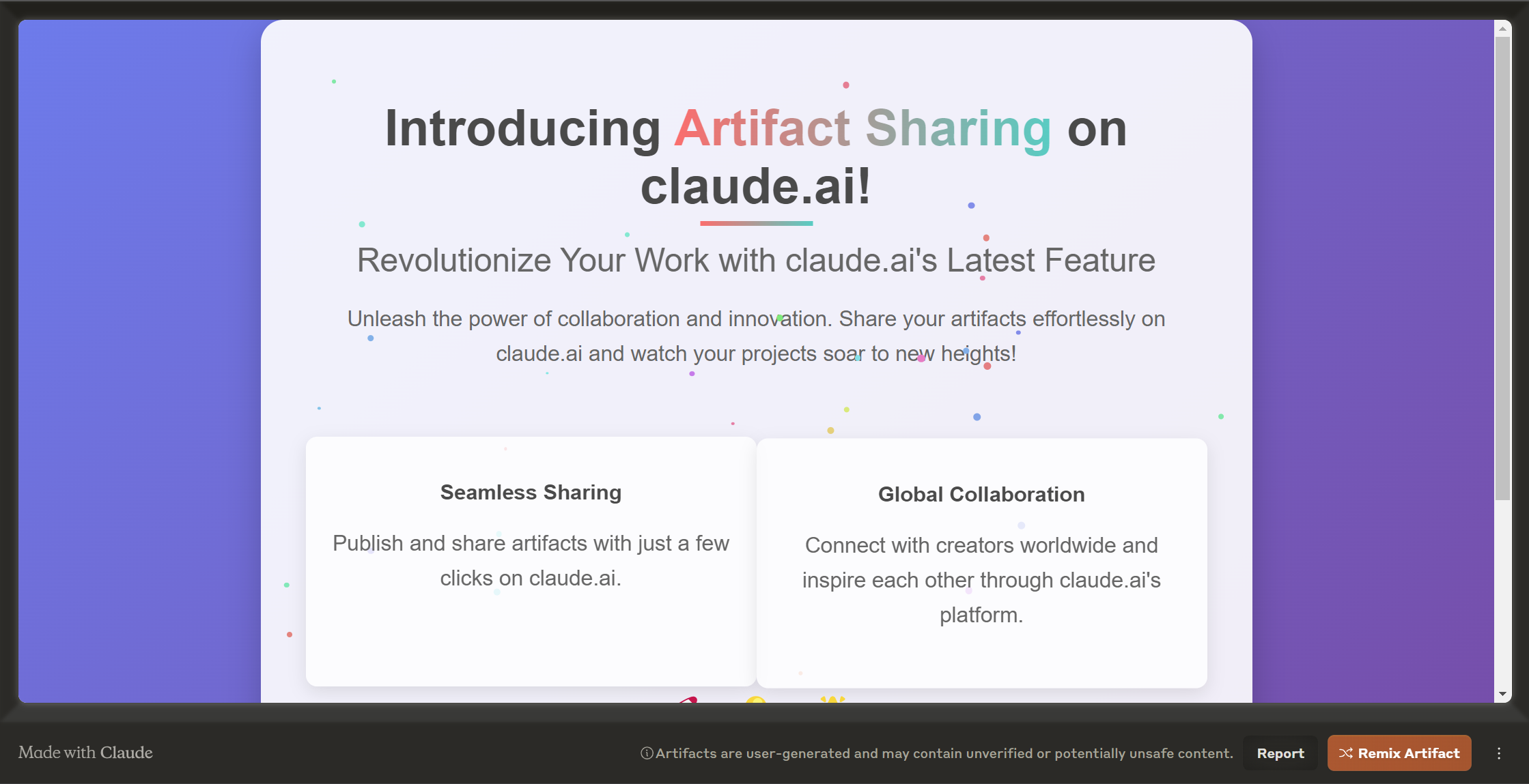 Introducing Artifact Sharing on claude.ai! Revolutionize Your Work with claude.ai's Latest Feature. Unleash the power of collaboration and innovation. Share your artifacts effortlessly on claude.ai and watch your projects soar to new heights! Seamless Sharing: Publish and share artifacts with just a few clicks on claude.ai. Global Collaboration: Connect with creators worldwide and inspire each other through claude.ai's platform. 🚀 💡 🌟 Experience the future of collaborative work on claude.ai. Share your ideas, code, and creations with ease! Join the revolution and transform the way you work with claude.ai. Visit claude.ai to start sharing your artifacts today!